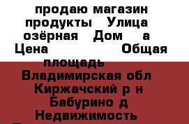 продаю магазин продукты › Улица ­ озёрная › Дом ­ 2а › Цена ­ 3 000 000 › Общая площадь ­ 57 - Владимирская обл., Киржачский р-н, Бабурино д. Недвижимость » Помещения продажа   